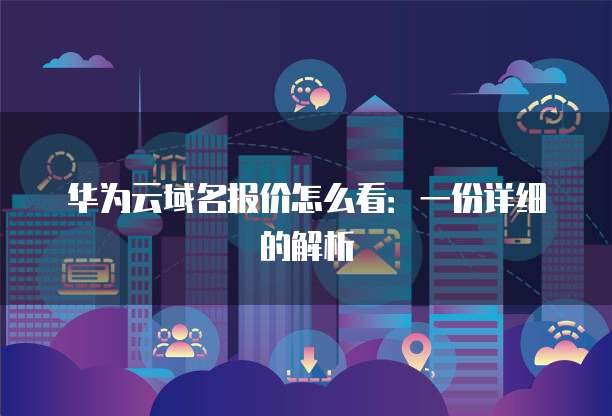 华为云域名报价怎么看:一份详细的解析