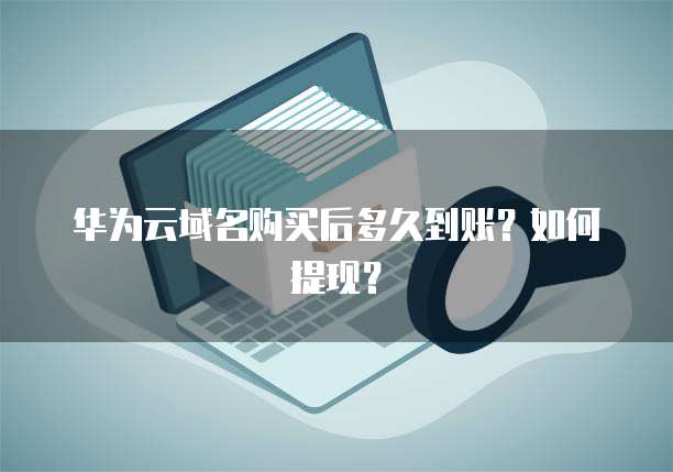 华为云域名购买后多久到账?如何提现?