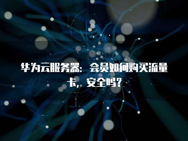 华为云服务器：会员如何购买流量卡，安全吗？