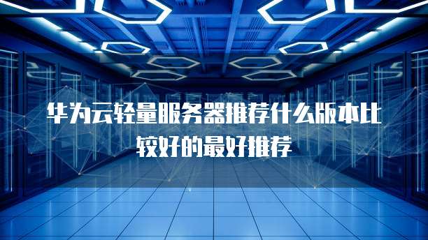 华为云轻量服务器推荐什么版本比较好的最好推荐