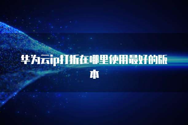 华为云ip打折在哪里使用最好的版本