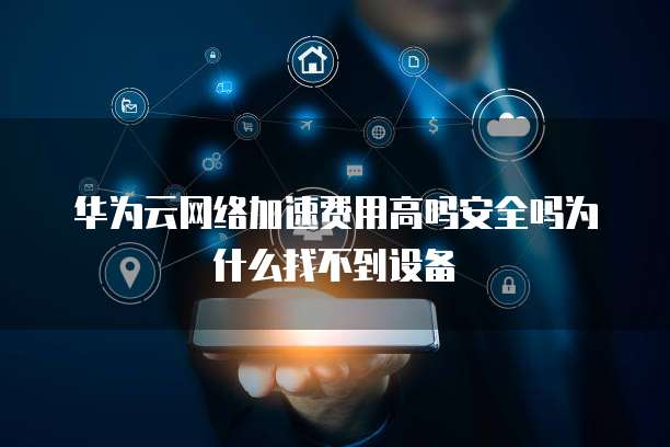 华为云网络加速费用高吗安全吗为什么找不到设备