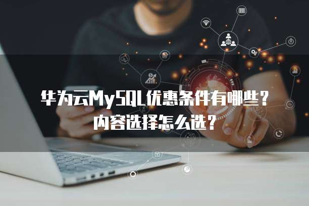 华为云MySQL优惠条件有哪些?内容选择怎么选?