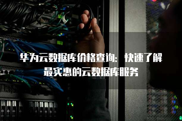 华为云数据库价格查询:快速了解最实惠的云数据库服务