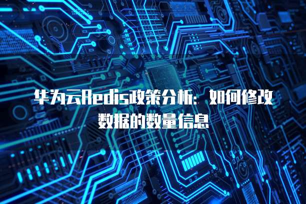 华为云Redis政策分析：如何修改数据的数量信息