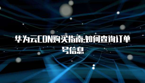 华为云CDN购买指南:如何查询订单号信息