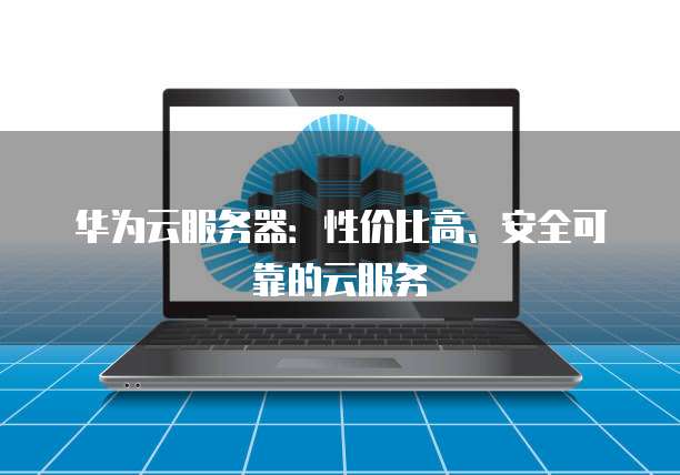 华为云服务器:性价比高、安全可靠的云服务