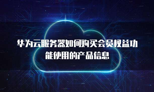 华为云服务器如何购买会员权益功能使用的产品信息