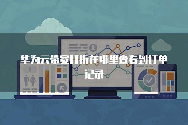 华为云带宽打折在哪里查看到订单记录