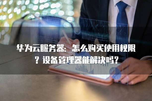 华为云服务器:怎么购买使用权限?设备管理器能解决吗?