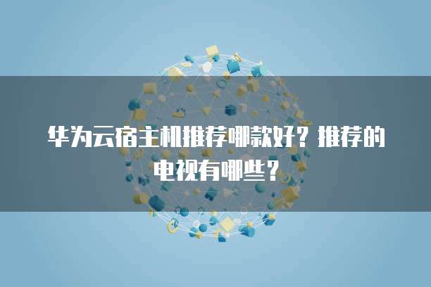 华为云宿主机推荐哪款好?推荐的电视有哪些?