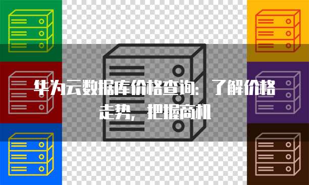 华为云数据库价格查询:了解价格走势,把握商机