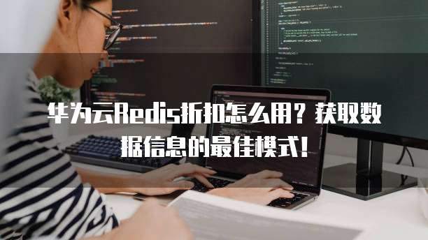 华为云Redis折扣怎么用?获取数据信息的最佳模式!