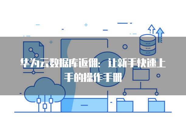 华为云数据库返佣:让新手快速上手的操作手册