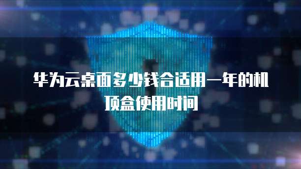 华为云桌面多少钱合适用一年的机顶盒使用时间