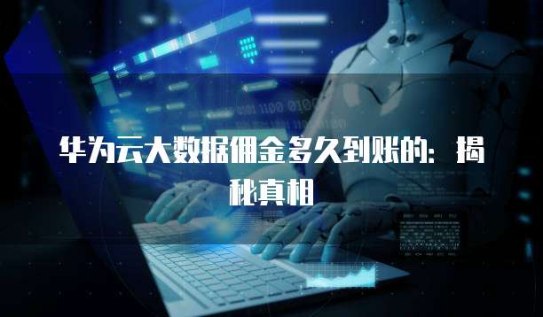 华为云大数据佣金多久到账的:揭秘真相