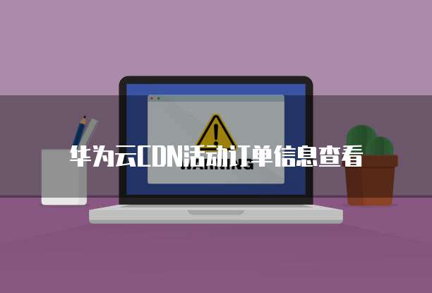 华为云CDN活动订单信息查看