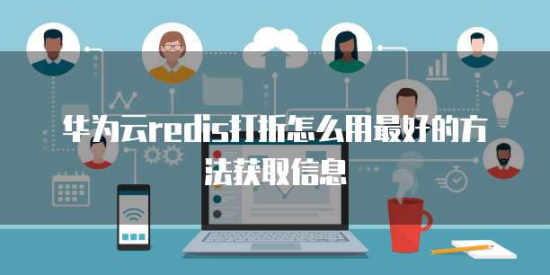 华为云redis打折怎么用最好的方法获取信息