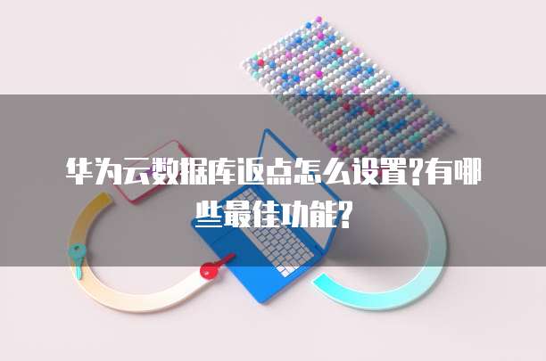 华为云数据库返点怎么设置?有哪些最佳功能?