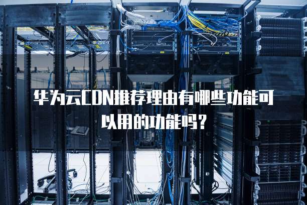 华为云CDN推荐理由有哪些功能可以用的功能吗?