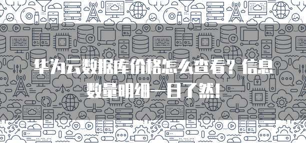 华为云数据库价格怎么查看？信息数量明细一目了然！