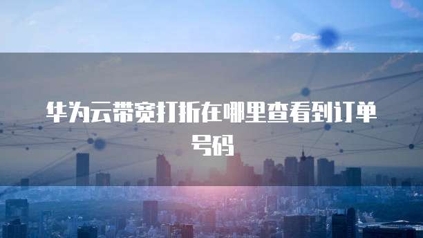 华为云带宽打折在哪里查看到订单号码