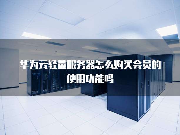 华为云轻量服务器怎么购买会员的使用功能吗