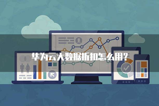 华为云大数据折扣怎么用?