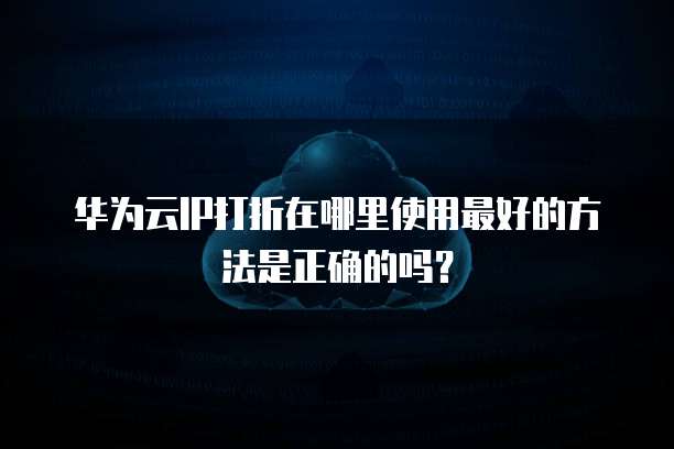 华为云IP打折在哪里使用最好的方法是正确的吗?