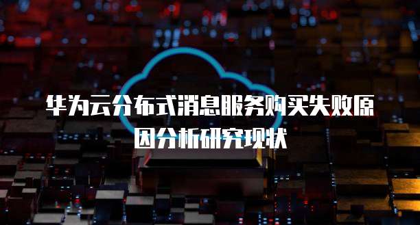 华为云分布式消息服务购买失败原因分析研究现状