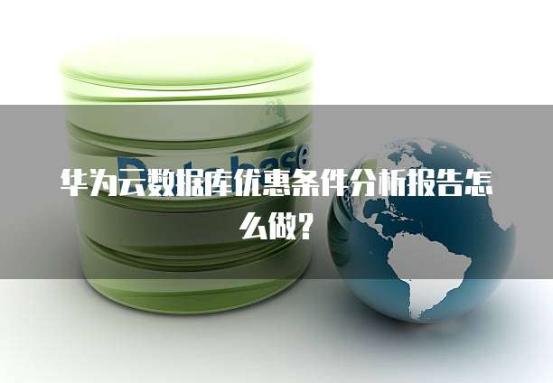 华为云数据库优惠条件分析报告怎么做?