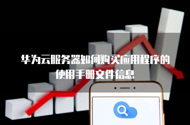 华为云服务器如何购买应用程序的使用手册文件信息