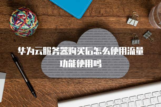 华为云服务器购买后怎么使用流量功能使用吗