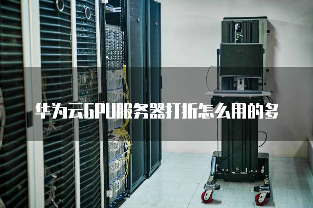 华为云GPU服务器打折怎么用的多