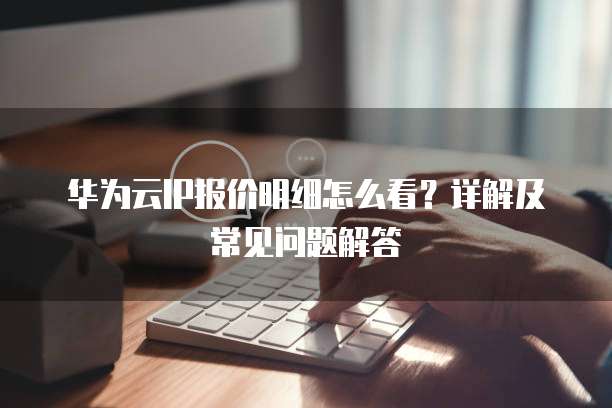 华为云IP报价明细怎么看?详解及常见问题解答
