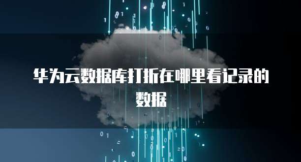 华为云数据库打折在哪里看记录的数据