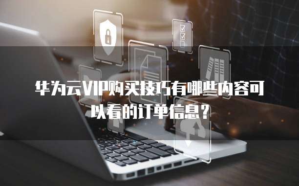 华为云VIP购买技巧有哪些内容可以看的订单信息?
