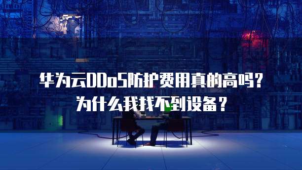华为云DDoS防护费用真的高吗?为什么我找不到设备?