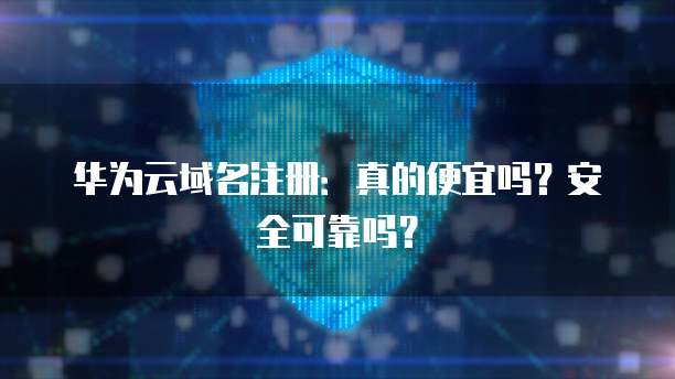 华为云域名注册:真的便宜吗?安全可靠吗?