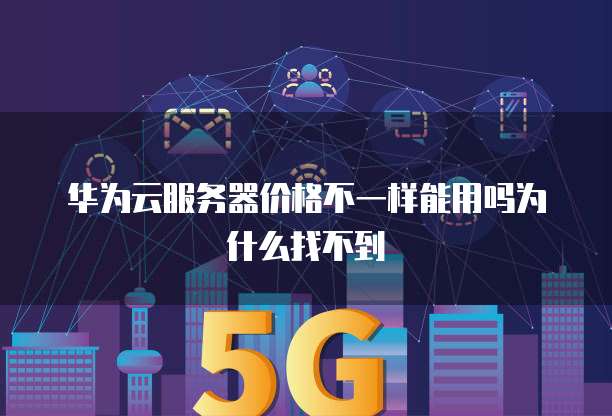华为云服务器价格不一样能用吗为什么找不到