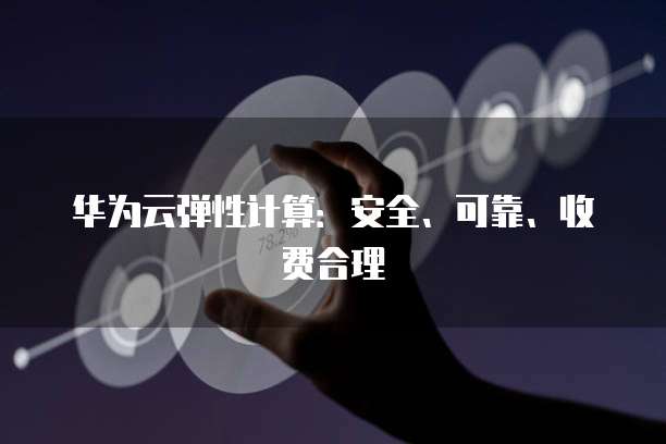 华为云弹性计算:安全、可靠、收费合理