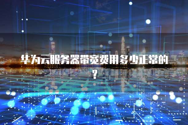 华为云服务器带宽费用多少正常的？