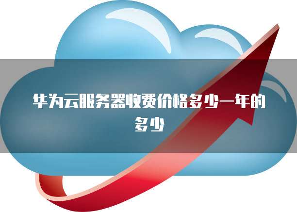 华为云服务器收费价格多少一年的多少