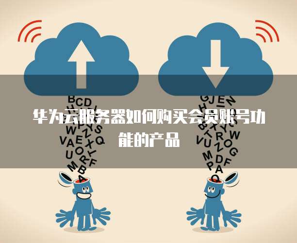 华为云服务器如何购买会员账号功能的产品