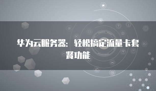 华为云服务器:轻松搞定流量卡套餐功能