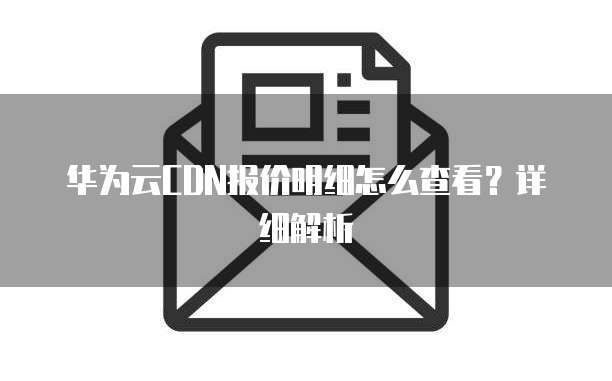 华为云CDN报价明细怎么查看？详细解析