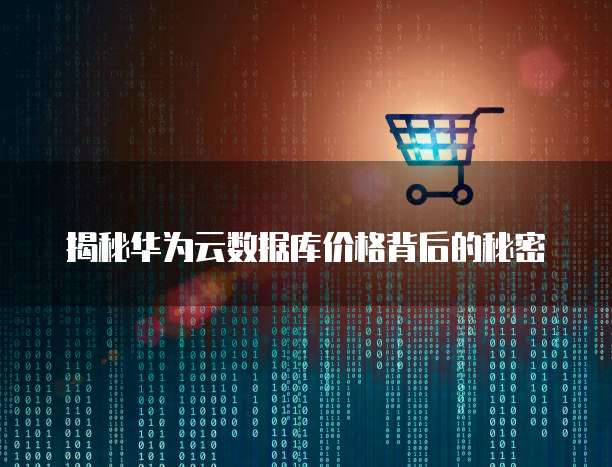 揭秘华为云数据库价格背后的秘密