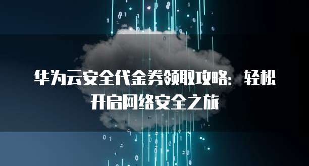华为云安全代金券领取攻略:轻松开启网络安全之旅