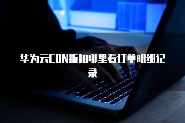 华为云CDN折扣哪里看订单明细记录