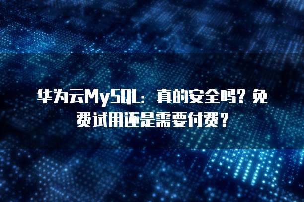 华为云MySQL：真的安全吗？免费试用还是需要付费？